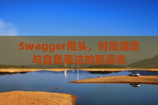 Swagger甩头,时尚潮流与自我表达的新姿态